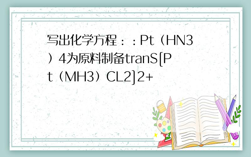 写出化学方程：：Pt（HN3）4为原料制备tranS[Pt（MH3）CL2]2+