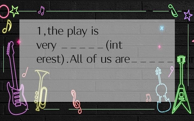 1,the play is very _____(interest).All of us are______(interest) in it 2,Which hobby do you2,Which hobby do you think takes the _____(little)time?3,Her mother often makes her ____(listen)to the English programmes 4,My brother spent three weeks in____