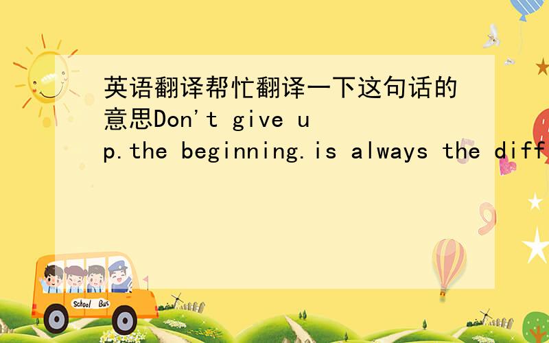 英语翻译帮忙翻译一下这句话的意思Don't give up.the beginning.is always the difficult part.keep moving forwals.