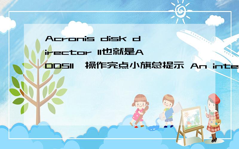 Acronis disk director 11也就是ADDS11,操作完点小旗总提示 An internal error has occurred.C盘显示为绿色,其他都是棕色.