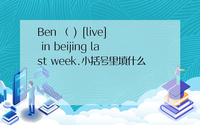 Ben （ ) [live] in beijing last week.小括号里填什么