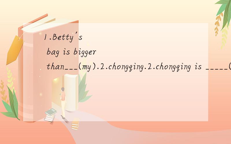 1.Betty´s bag is bigger than___(my).2.chongqing.2.chongqing is _____(large)than shenzhen .it is the_____(large)city china 3.Today is the ___(hot)day of the year.4.the changjiang river is_____(long )than the yellow river5.betty is a very good____