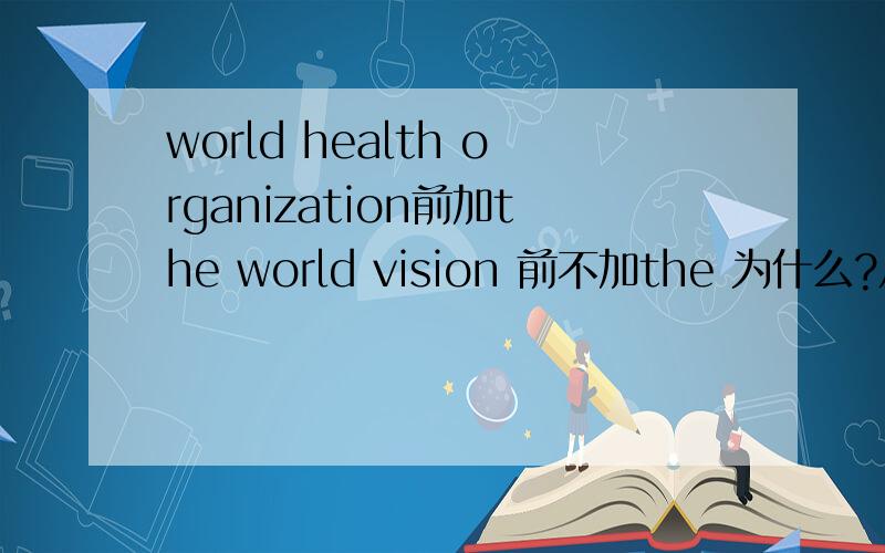 world health organization前加the world vision 前不加the 为什么?从特殊到具体