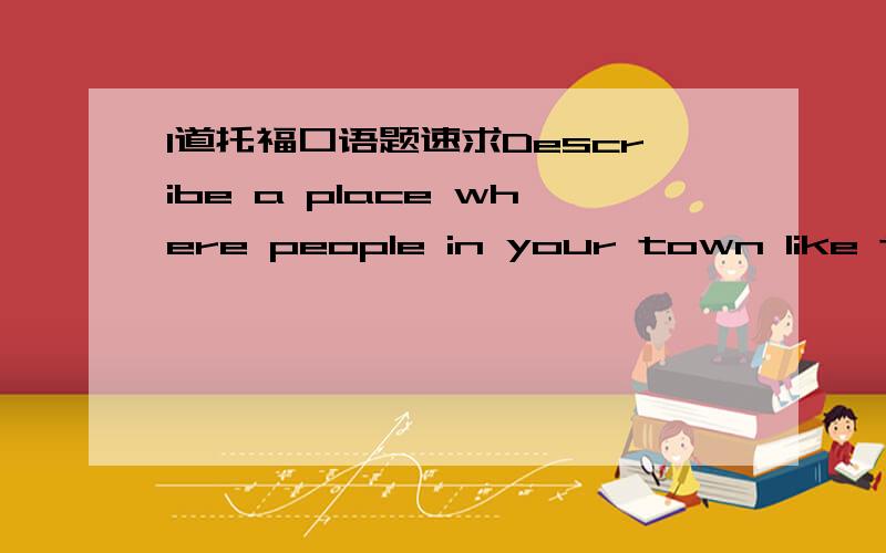 1道托福口语题速求Describe a place where people in your town like to gather.