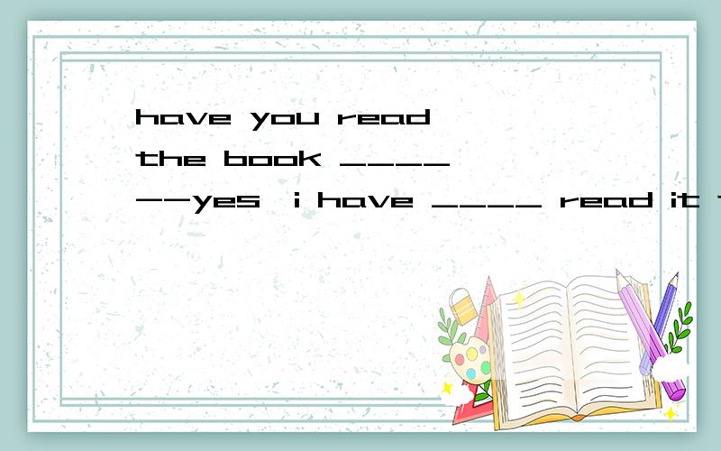 have you read the book ____ --yes,i have ____ read it twice .A.already;yet B.yet; already C.ever ; just D.just ; ever