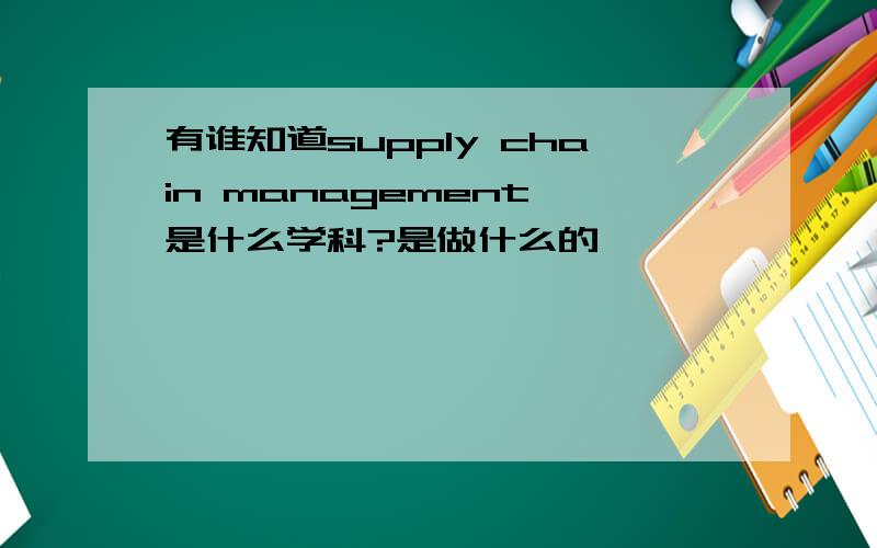 有谁知道supply chain management 是什么学科?是做什么的,