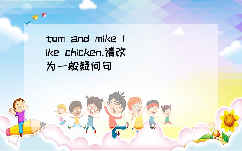 tom and mike like chicken.请改为一般疑问句