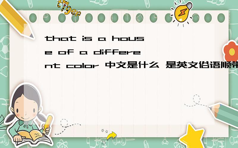 that is a house of a different color 中文是什么 是英文俗语顺带帮我看看下面几个 都是关于 horse的i got it straight from the horse's mouthyou can take a horse to the water，but you can't make him drinkhe eats like a horse能说