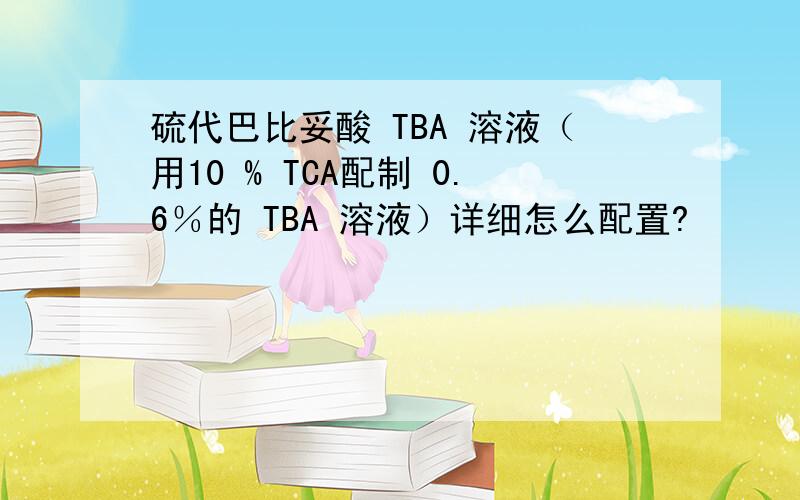 硫代巴比妥酸 TBA 溶液（用10 % TCA配制 0.6％的 TBA 溶液）详细怎么配置?