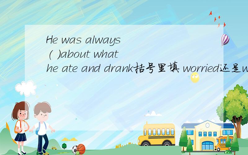 He was always ( )about what he ate and drank括号里填 worried还是worry