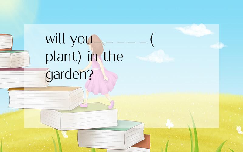 will you_____(plant) in the garden?