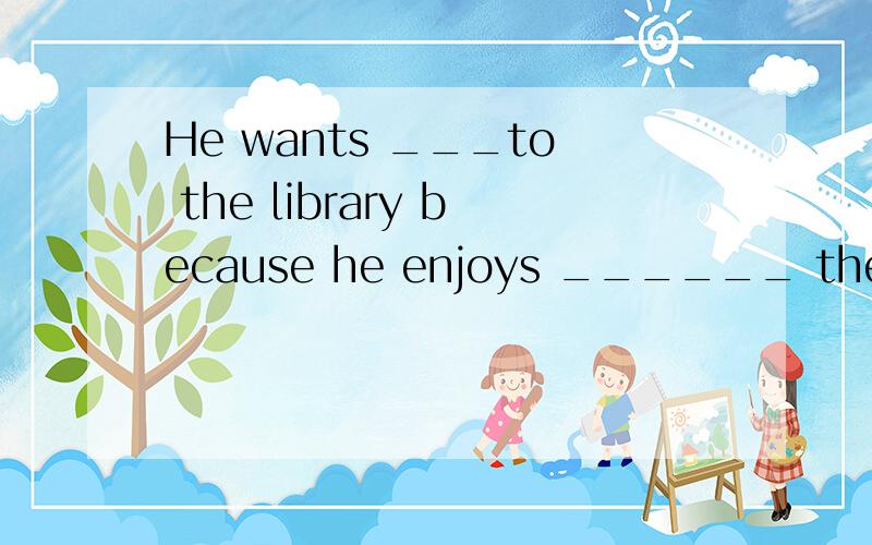 He wants ___to the library because he enjoys ______ there.A going,reading B.to go ,to read C.to go,reading 用方框内所给词语适当形式填空,补全短文.see,from,restaurant,favorite,between,home,there,Thursday,next to,drawsLittle sister,Lin