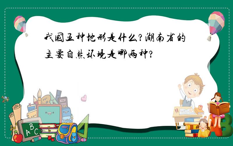 我国五种地形是什么?湖南省的主要自然环境是哪两种?