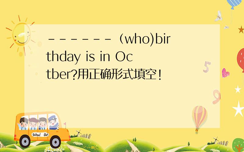 ------（who)birthday is in Octber?用正确形式填空!