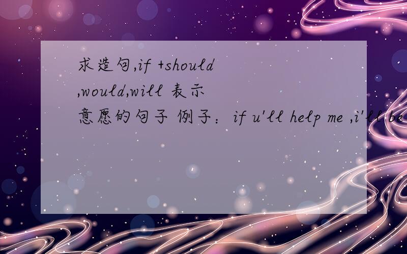 求造句,if +should,would,will 表示意愿的句子 例子：if u'll help me ,i'll be very happy