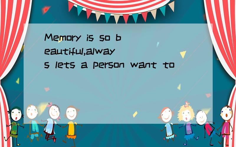 Memory is so beautiful,always lets a person want to