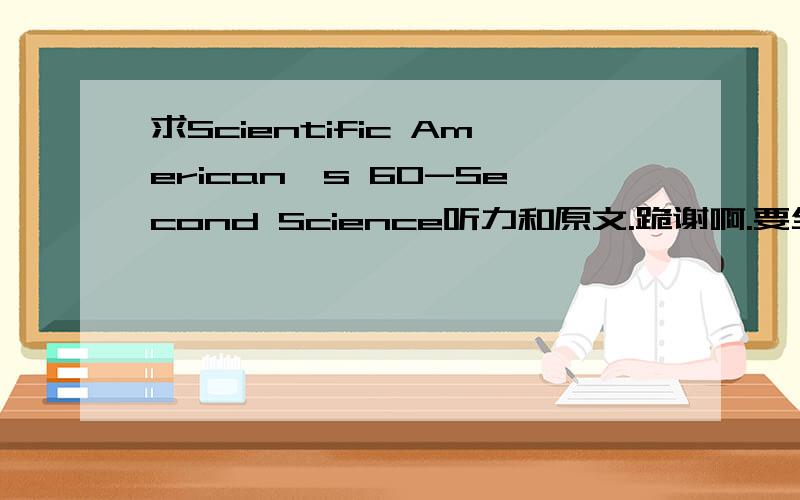 求Scientific American's 60-Second Science听力和原文.跪谢啊.要全哈guaiqiaopanni@vip.企鹅.com