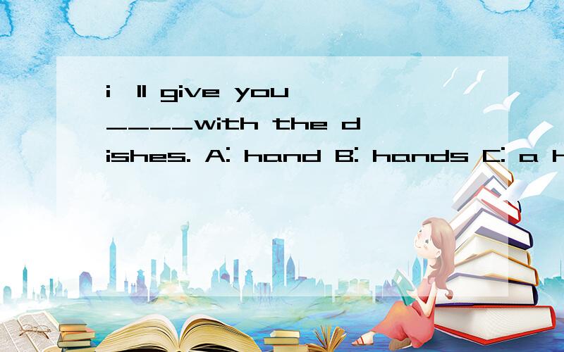 i'll give you ____with the dishes. A: hand B: hands C: a hand这个句子是什么意思?