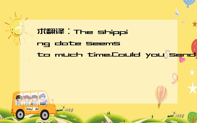求翻译：The shipping date seems to much time.Could you send me the product earlier?