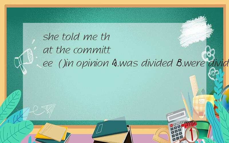 she told me that the committee ()in opinion A.was divided B.were divided C.has divided D.be divided为什么选B?