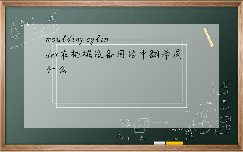 moulding cylinder在机械设备用语中翻译成什么