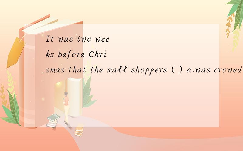 It was two weeks before Chrismas that the mall shoppers ( ) a.was crowed c.crowed with d.was crowedIt was two weeks before Chrismas that the mall shoppers ( ) a.was crowded b.crowded with c.crowded d.was crowded with