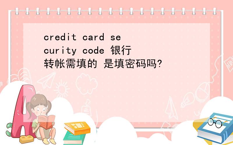 credit card security code 银行转帐需填的 是填密码吗?