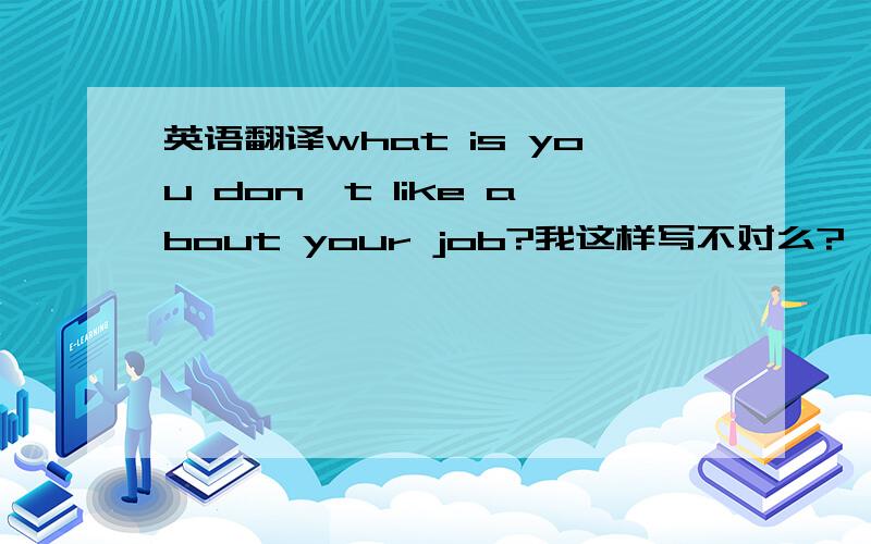 英语翻译what is you don't like about your job?我这样写不对么?