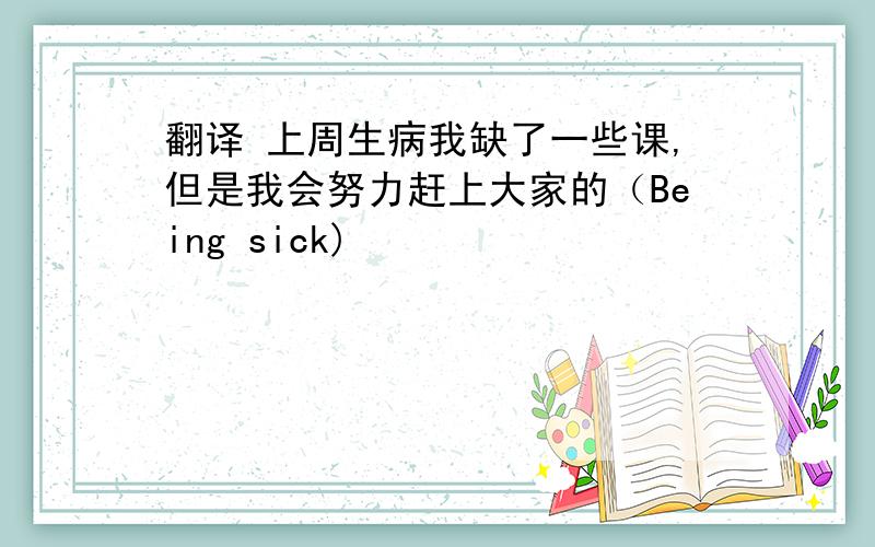 翻译 上周生病我缺了一些课,但是我会努力赶上大家的（Being sick)