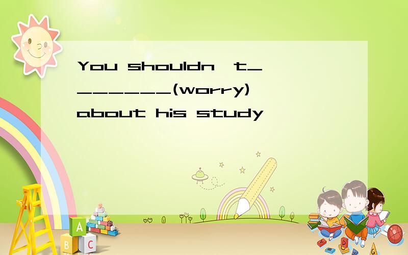 You shouldn't_______(worry) about his study
