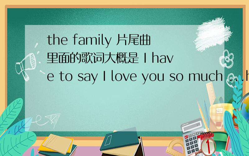 the family 片尾曲里面的歌词大概是 I have to say I love you so much ...have to tell you.
