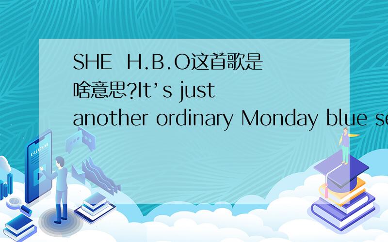 SHE  H.B.O这首歌是啥意思?It’s just another ordinary Monday blue seems all the stars Are falling apart for me & u and I feel Happy Happy I’m so Happy when I fall in love because I’m Happy Happy I’m Happy when I fall in love Rain drops k