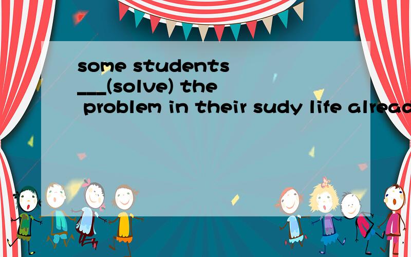 some students ___(solve) the problem in their sudy life already.