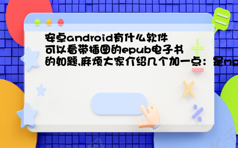 安卓android有什么软件可以看带插图的epub电子书的如题,麻烦大家介绍几个加一点：是mp4的安卓,还有就是ireader是任何版本的安卓都能用么?