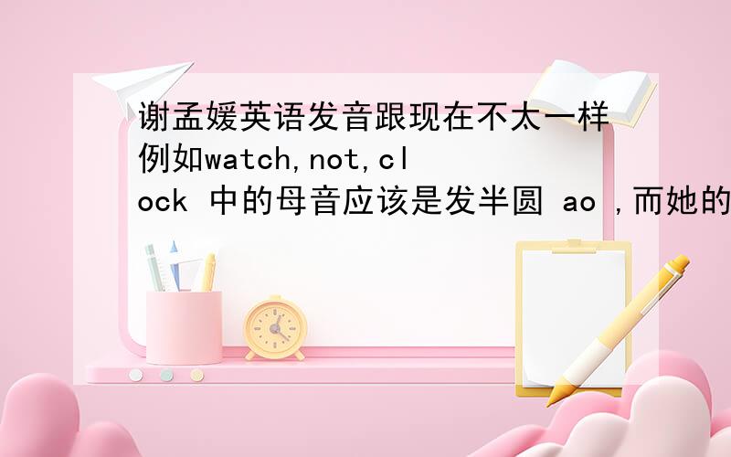 谢孟媛英语发音跟现在不太一样例如watch,not,clock 中的母音应该是发半圆 ao ,而她的课程里确是发a .例如not [nat]