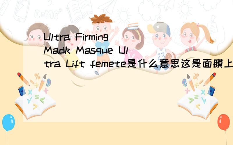 Ultra Firming Madk Masque Ultra Lift femete是什么意思这是面膜上的标签,