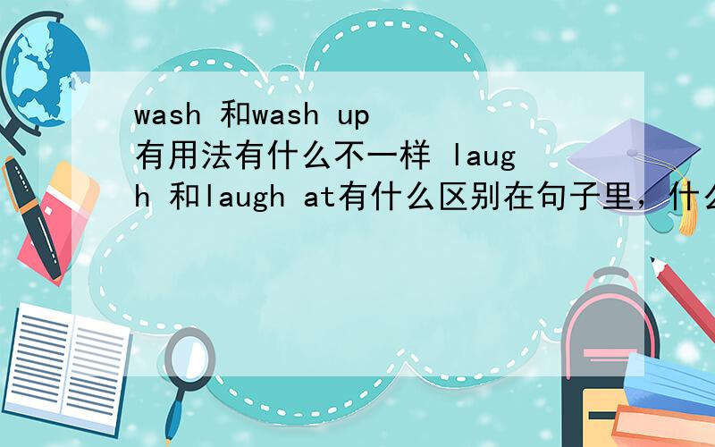 wash 和wash up 有用法有什么不一样 laugh 和laugh at有什么区别在句子里，什么时候用wash ，什么时候用wash up