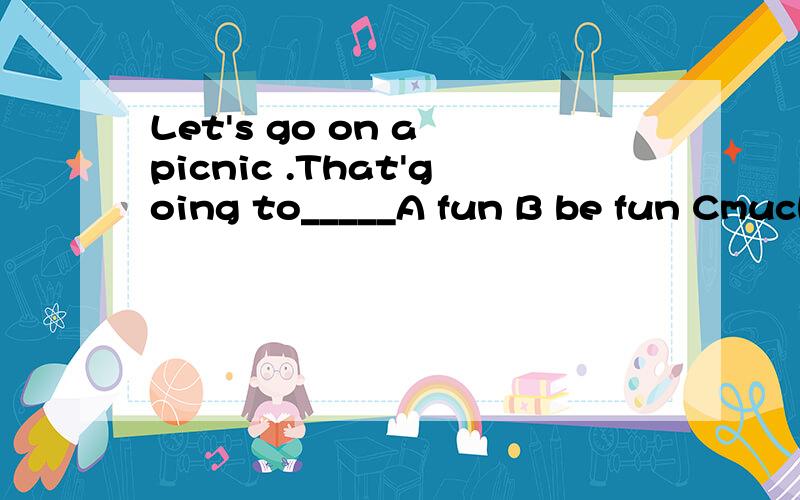 Let's go on a picnic .That'going to_____A fun B be fun Cmuch fun D very fun