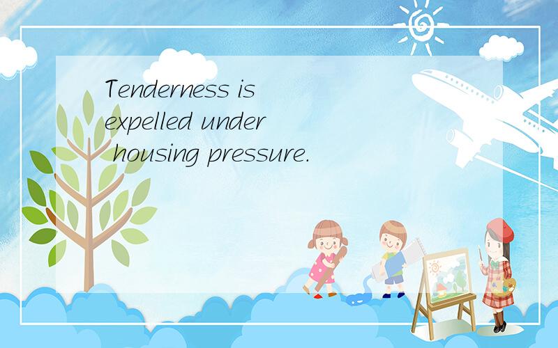 Tenderness is expelled under housing pressure.