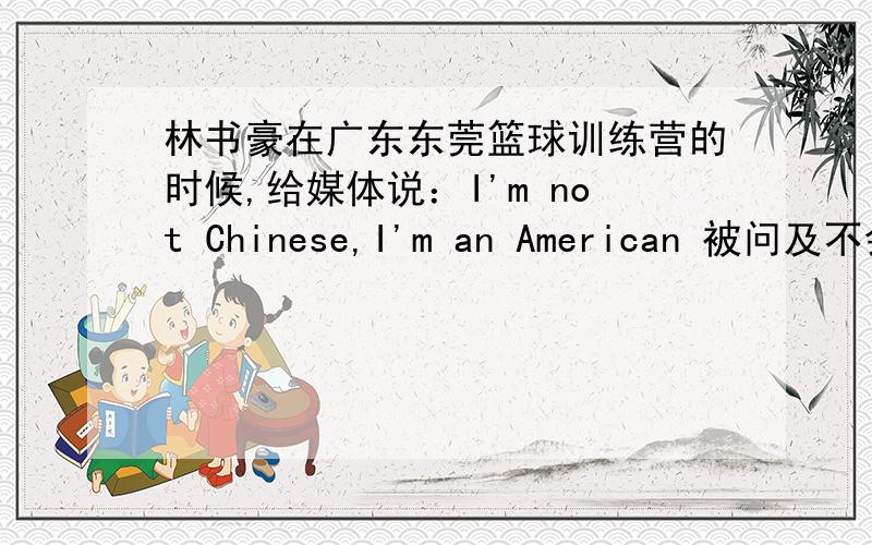 林书豪在广东东莞篮球训练营的时候,给媒体说：I'm not Chinese,I'm an American 被问及不会说汉语的时候,这样回答的.