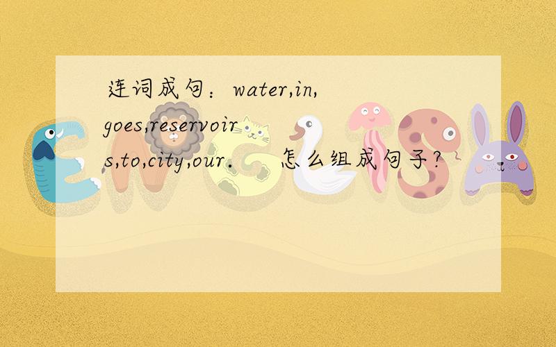 连词成句：water,in,goes,reservoirs,to,city,our．　怎么组成句子?