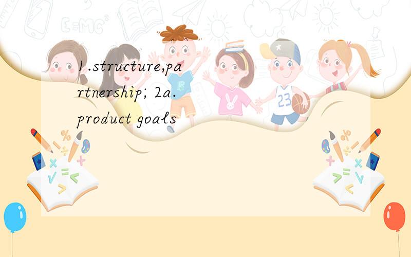 1.structure,partnership; 2a.product goals