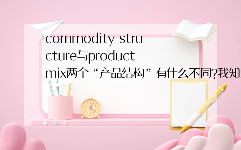 commodity structure与product mix两个“产品结构”有什么不同?我知道product mix更侧重于不同产品的组合,那个commodity structure侧重指什么呢?