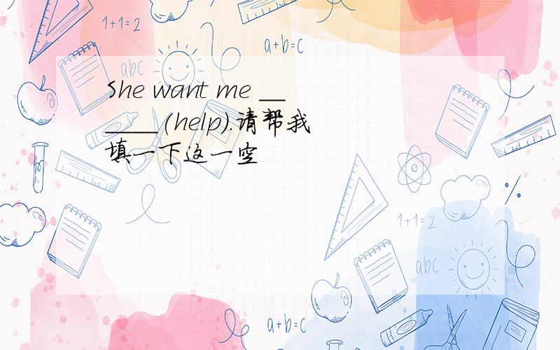 She want me ______(help).请帮我填一下这一空