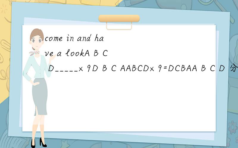 come in and have a lookA B C D_____×9D B C AABCD×9=DCBAA B C D 分别为 一个数字.求A B C D四个数字为?