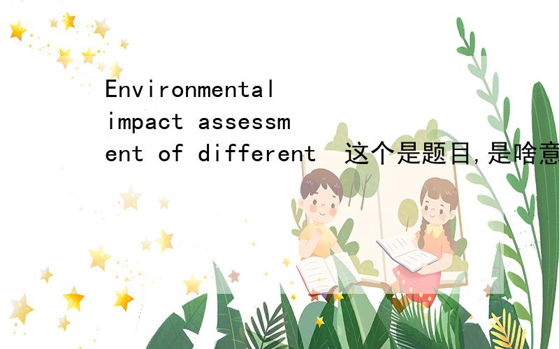 Environmental impact assessment of different  这个是题目,是啥意思?By using a superstructure-basedapproach, a new design scheme for this industrial ecosystem is proposed. In this paper, an LCA-typeenvironmental impact assessment of different