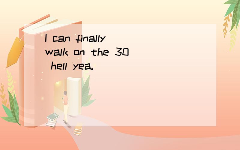 I can finally walk on the 30 hell yea.