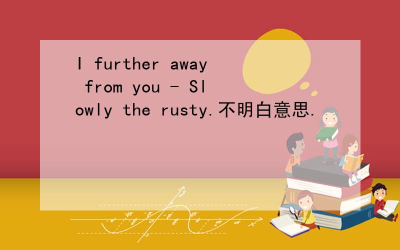 I further away from you - Slowly the rusty.不明白意思.