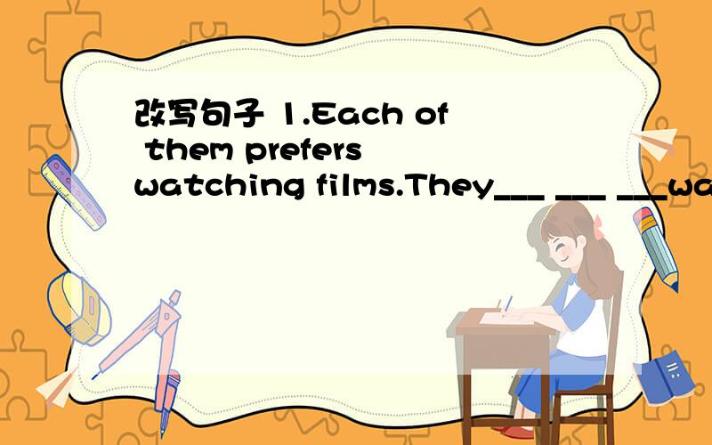 改写句子 1.Each of them prefers watching films.They___ ___ ___watching films.
