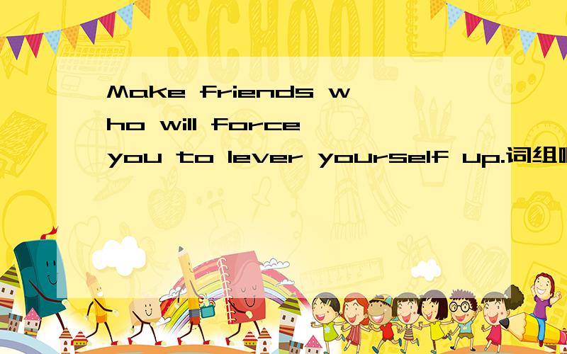 Make friends who will force you to lever yourself up.词组啊,什么的,